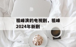 祖峰演的电视剧，祖峰2024年新剧