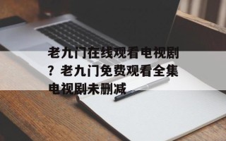 老九门在线观看电视剧？老九门免费观看全集电视剧未删减