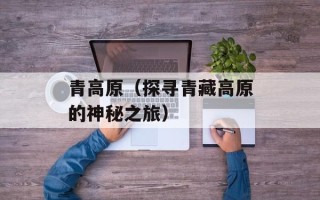 青高原（探寻青藏高原的神秘之旅）