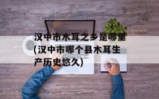 汉中市木耳之乡是哪里(汉中市哪个县木耳生产历史悠久)