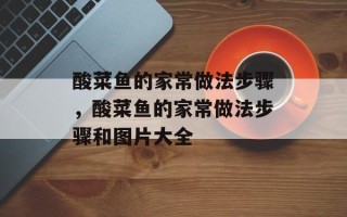 酸菜鱼的家常做法步骤，酸菜鱼的家常做法步骤和图片大全