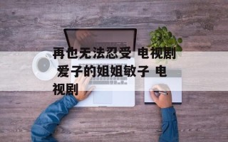 再也无法忍受 电视剧 爱子的姐姐敏子 电视剧