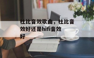 杜比音效歌曲，杜比音效好还是hifi音效好