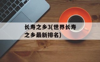长寿之乡3(世界长寿之乡最新排名)
