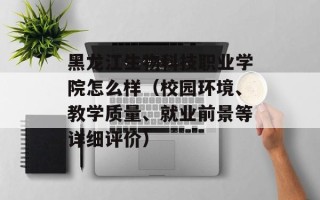 黑龙江生物科技职业学院怎么样（校园环境、教学质量、就业前景等详细评价）