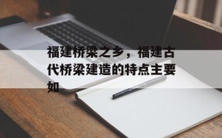 福建桥梁之乡，福建古代桥梁建造的特点主要如