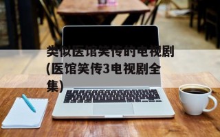 类似医馆笑传的电视剧(医馆笑传3电视剧全集)