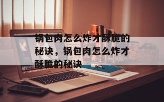 锅包肉怎么炸才酥脆的秘诀，锅包肉怎么炸才酥脆的秘诀