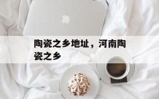 陶瓷之乡地址，河南陶瓷之乡
