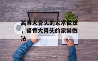 酱香大骨头的家常做法，酱香大骨头的家常做法