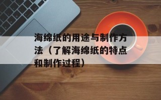 海绵纸的用途与制作方法（了解海绵纸的特点和制作过程）