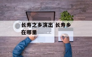 长寿之乡演出 长寿乡在哪里