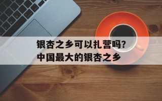 银杏之乡可以扎营吗？中国最大的银杏之乡