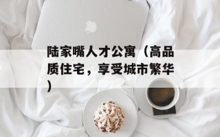 陆家嘴人才公寓（高品质住宅，享受城市繁华）