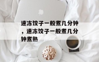 速冻饺子一般煮几分钟，速冻饺子一般煮几分钟煮熟