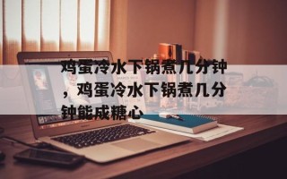 鸡蛋冷水下锅煮几分钟，鸡蛋冷水下锅煮几分钟能成糖心