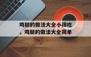 鸡腿的做法大全小孩吃，鸡腿的做法大全简单