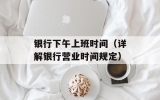 银行下午上班时间（详解银行营业时间规定）
