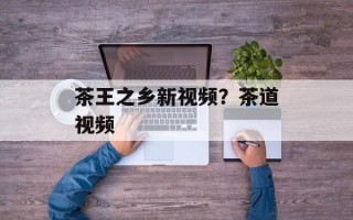 茶王之乡新视频？茶道视频