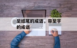 至结尾的成语，带至字的成语