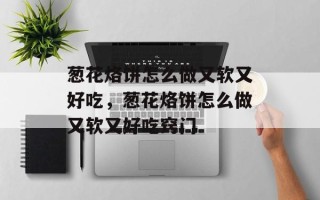 葱花烙饼怎么做又软又好吃，葱花烙饼怎么做又软又好吃窍门