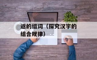 返的组词（探究汉字的组合规律）