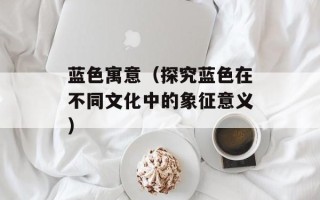 蓝色寓意（探究蓝色在不同文化中的象征意义）