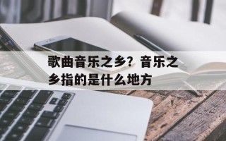 歌曲音乐之乡？音乐之乡指的是什么地方