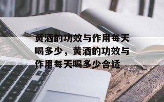 黄酒的功效与作用每天喝多少，黄酒的功效与作用每天喝多少合适
