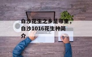 白沙花生之乡是哪里，白沙1016花生种简介