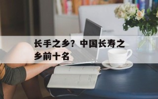 长手之乡？中国长寿之乡前十名