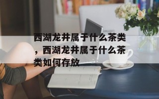 西湖龙井属于什么茶类，西湖龙井属于什么茶类如何存放