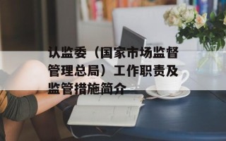 认监委（国家市场监督管理总局）工作职责及监管措施简介