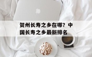 贺州长寿之乡在哪？中国长寿之乡最新排名