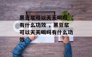 黑豆浆可以天天喝吗 有什么功效 ，黑豆浆可以天天喝吗有什么功效