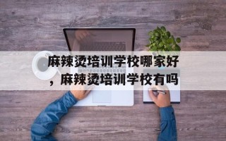 麻辣烫培训学校哪家好，麻辣烫培训学校有吗