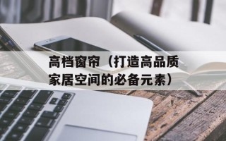 高档窗帘（打造高品质家居空间的必备元素）