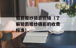 铂爵婚纱摄影价格（了解铂爵婚纱摄影的收费标准）