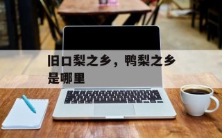 旧口梨之乡，鸭梨之乡是哪里
