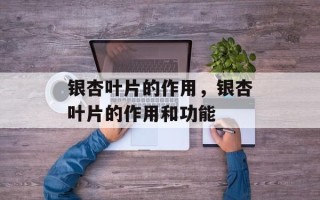 银杏叶片的作用，银杏叶片的作用和功能