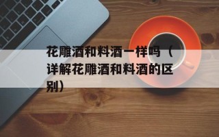 花雕酒和料酒一样吗（详解花雕酒和料酒的区别）