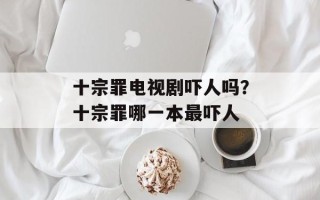 十宗罪电视剧吓人吗？十宗罪哪一本最吓人