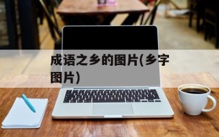 成语之乡的图片(乡字图片)