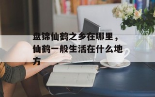 盘锦仙鹤之乡在哪里，仙鹤一般生活在什么地方