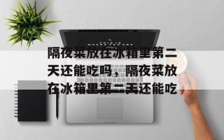 隔夜菜放在冰箱里第二天还能吃吗，隔夜菜放在冰箱里第二天还能吃