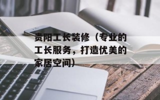 贵阳工长装修（专业的工长服务，打造优美的家居空间）