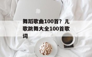 舞蹈歌曲100首？儿歌跳舞大全100首歌词