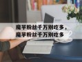 魔芋粉丝千万别吃多，魔芋粉丝千万别吃多