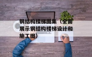 钢结构楼梯图集（全面展示钢结构楼梯设计和施工图）