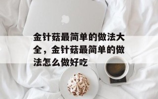 金针菇最简单的做法大全，金针菇最简单的做法怎么做好吃